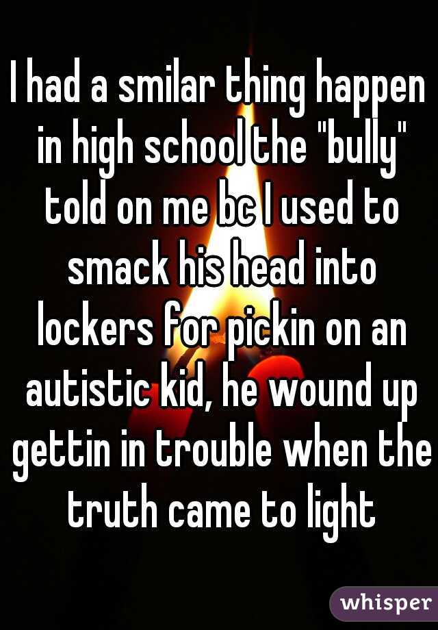 I had a smilar thing happen in high school the "bully" told on me bc I used to smack his head into lockers for pickin on an autistic kid, he wound up gettin in trouble when the truth came to light