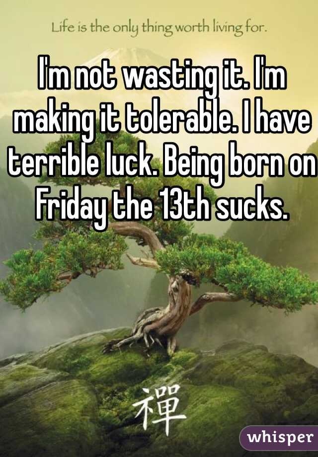 I'm not wasting it. I'm making it tolerable. I have terrible luck. Being born on Friday the 13th sucks. 