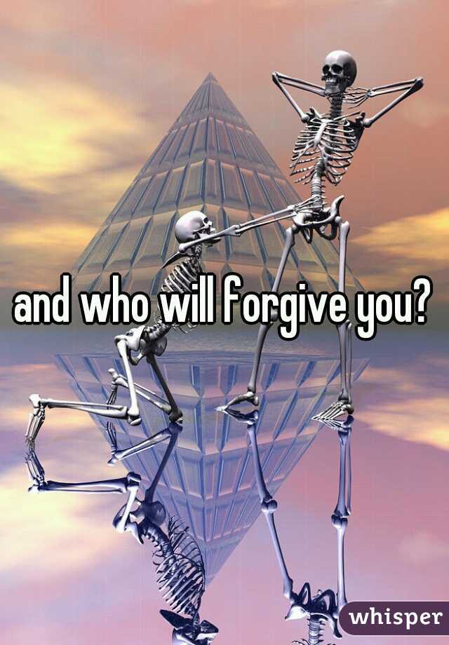 and who will forgive you?