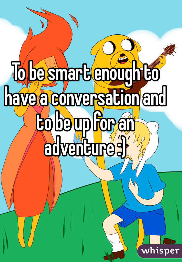 To be smart enough to have a conversation and to be up for an adventure :)