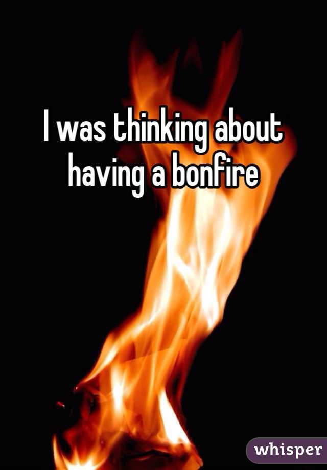 I was thinking about having a bonfire 