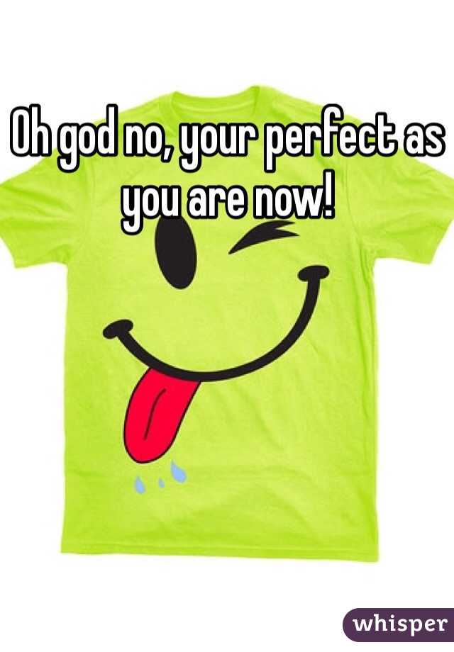 Oh god no, your perfect as you are now!