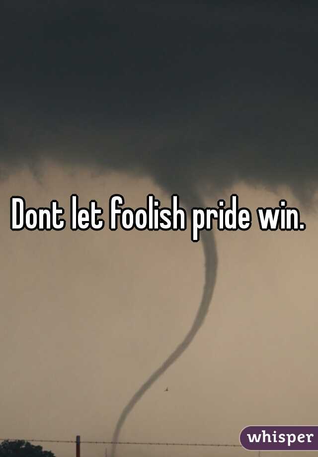 Dont let foolish pride win.