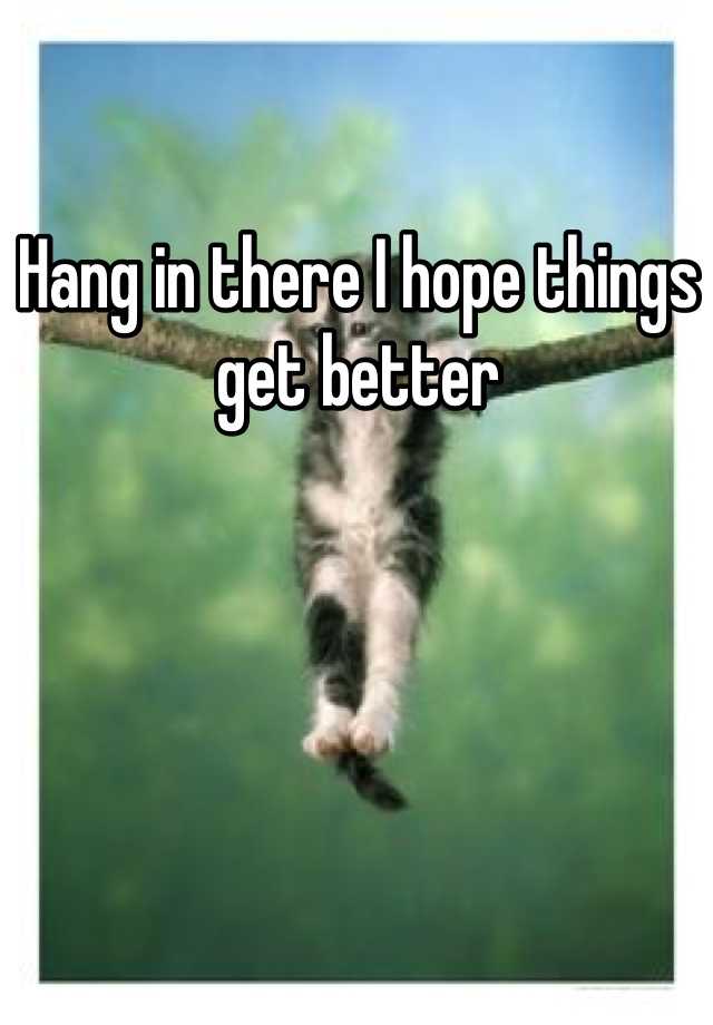 hang-in-there-i-hope-things-get-better