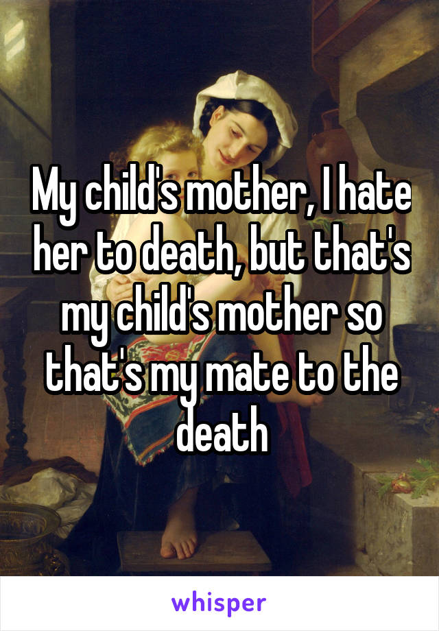 My child's mother, I hate her to death, but that's my child's mother so that's my mate to the death