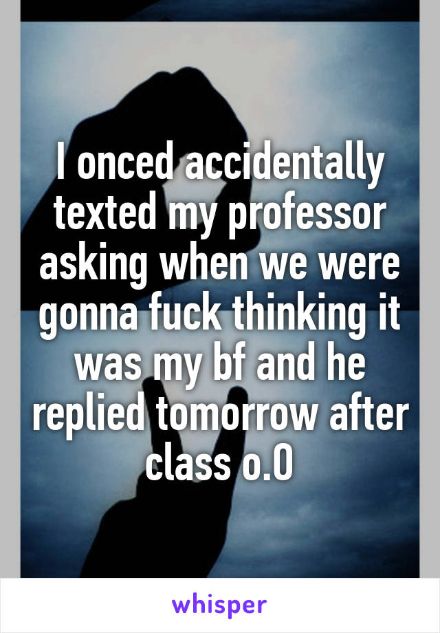I onced accidentally texted my professor asking when we were gonna fuck thinking it was my bf and he replied tomorrow after class o.O