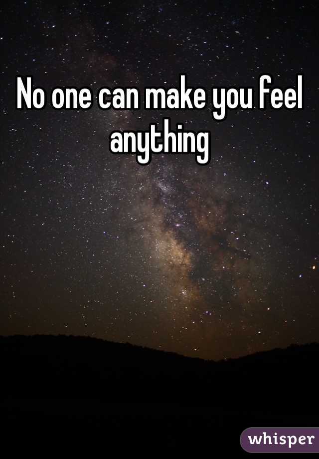 No one can make you feel anything 
