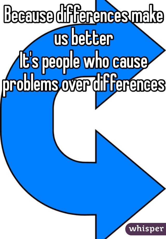 Because differences make us better
It's people who cause problems over differences 