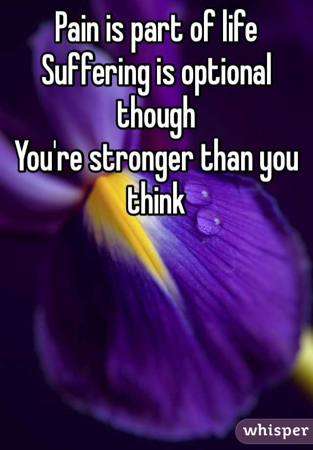 Pain is part of life
Suffering is optional though
You're stronger than you think