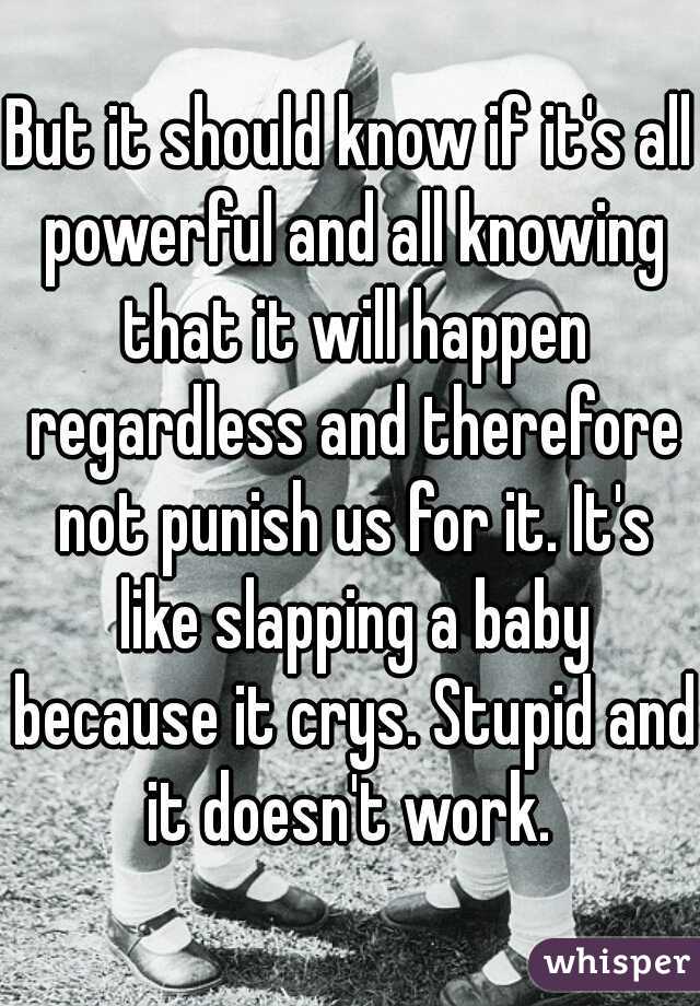 But it should know if it's all powerful and all knowing that it will happen regardless and therefore not punish us for it. It's like slapping a baby because it crys. Stupid and it doesn't work. 