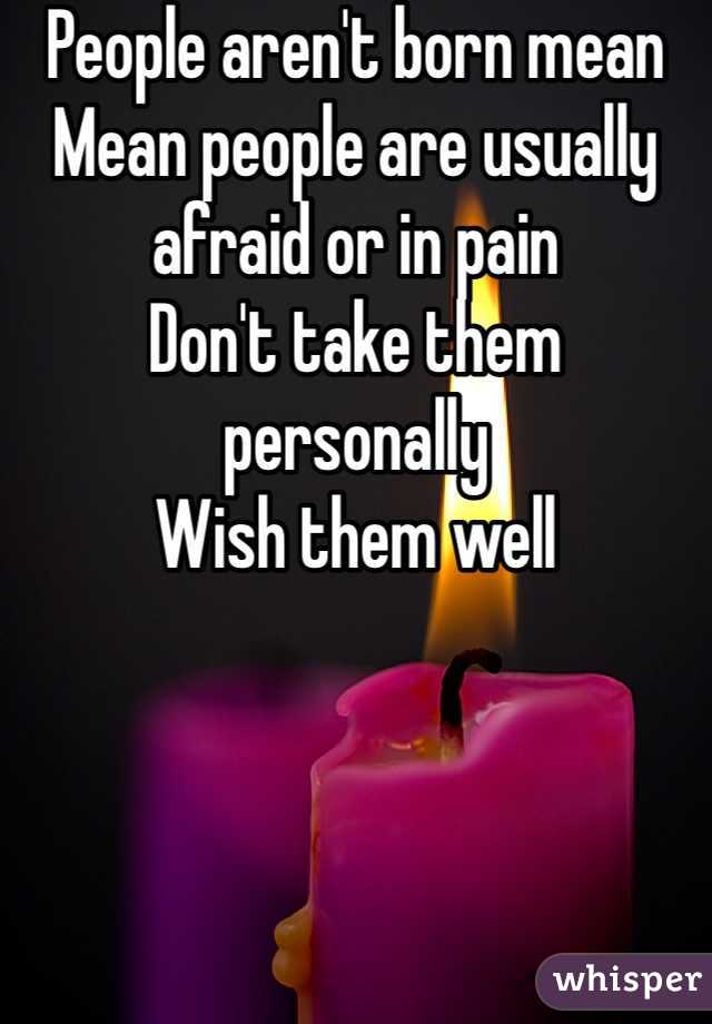 People aren't born mean 
Mean people are usually afraid or in pain 
Don't take them personally 
Wish them well