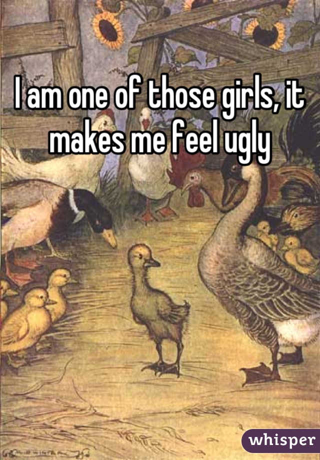 I am one of those girls, it makes me feel ugly