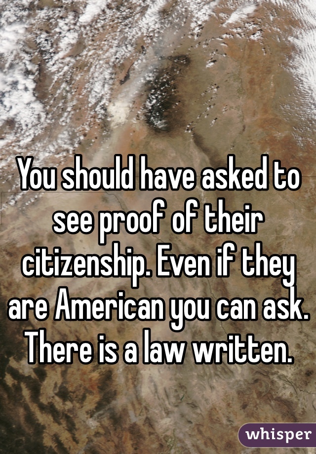 You should have asked to see proof of their citizenship. Even if they are American you can ask. There is a law written. 