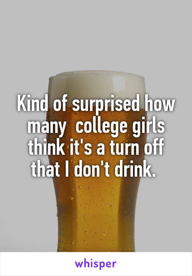 Kind of surprised how many  college girls think it's a turn off that I don't drink. 