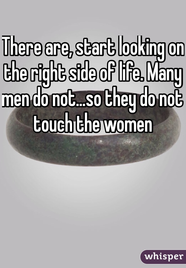 There are, start looking on the right side of life. Many men do not...so they do not touch the women