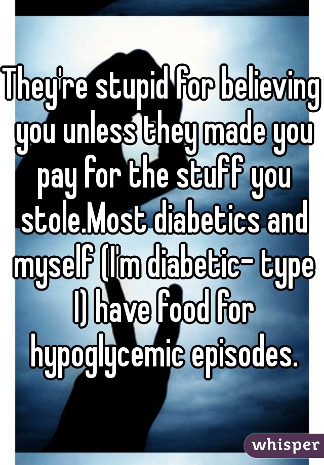 They're stupid for believing you unless they made you pay for the stuff you stole.Most diabetics and myself (I'm diabetic- type I) have food for hypoglycemic episodes.
