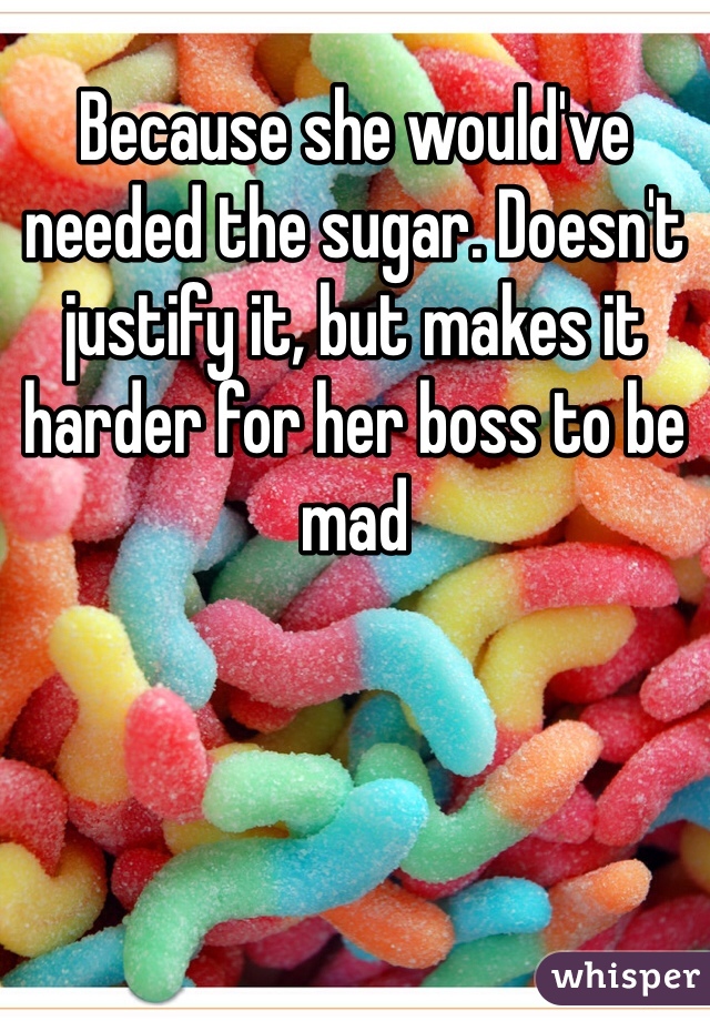 Because she would've needed the sugar. Doesn't justify it, but makes it harder for her boss to be mad 