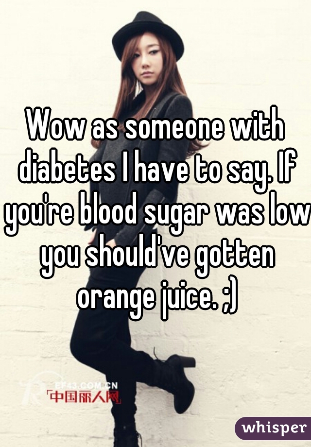 Wow as someone with diabetes I have to say. If you're blood sugar was low you should've gotten orange juice. ;)