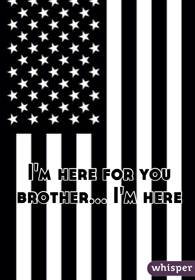 I'm here for you brother... I'm here 