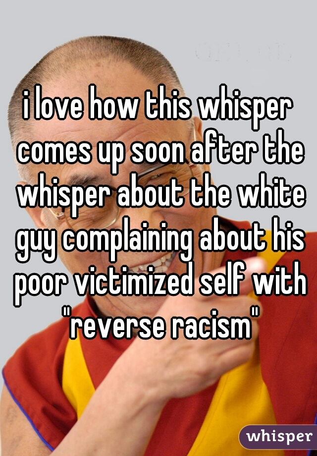 i love how this whisper comes up soon after the whisper about the white guy complaining about his poor victimized self with "reverse racism"
