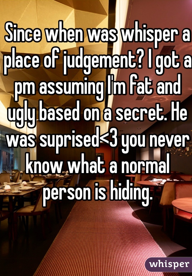 Since when was whisper a place of judgement? I got a pm assuming I'm fat and ugly based on a secret. He was suprised<3 you never know what a normal person is hiding.