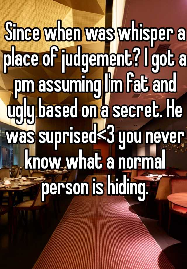 Since when was whisper a place of judgement? I got a pm assuming I'm fat and ugly based on a secret. He was suprised<3 you never know what a normal person is hiding.