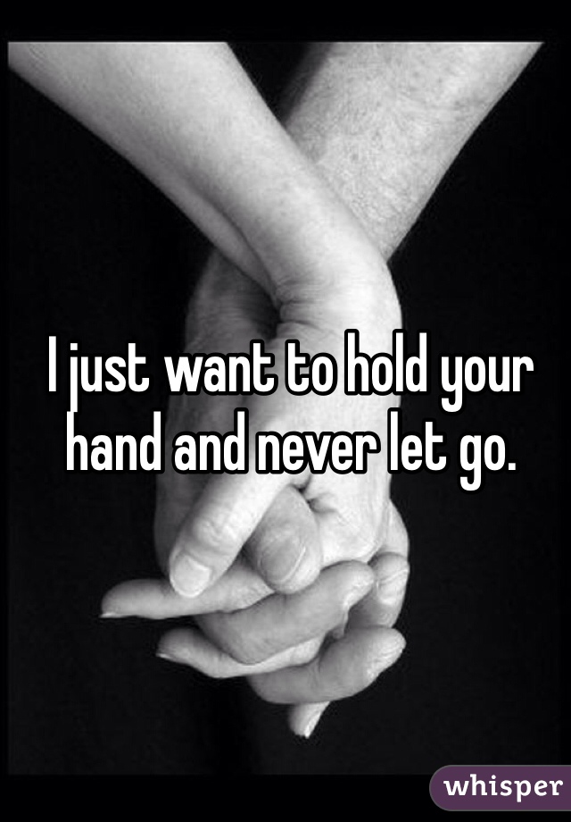 I just want to hold your hand forever, and never let you forget it.