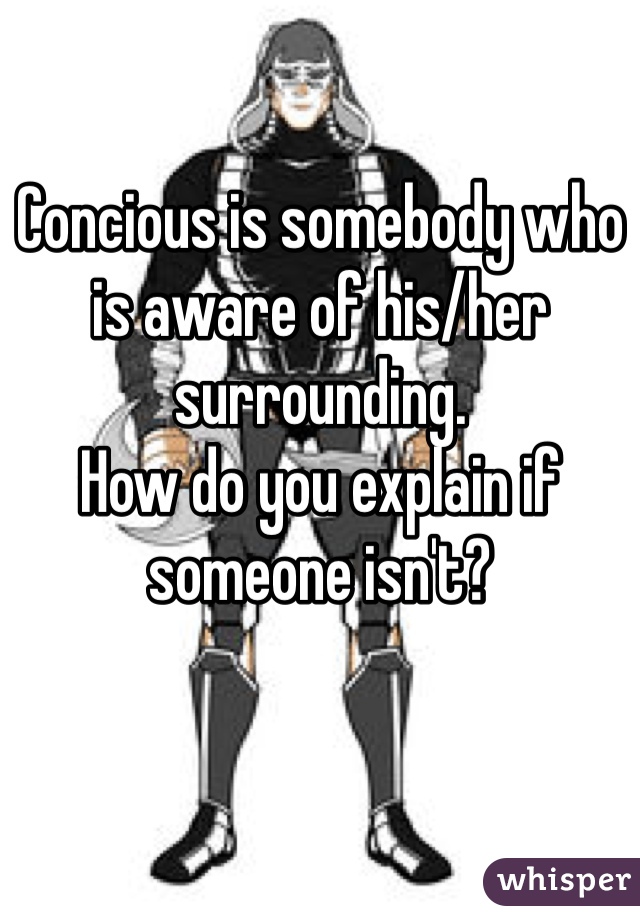 Concious is somebody who is aware of his/her surrounding.
How do you explain if someone isn't?