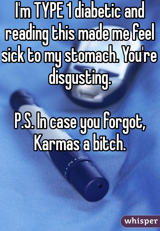 I'm TYPE 1 diabetic and reading this made me feel sick to my stomach. You're disgusting. 

P.S. In case you forgot, Karmas a bitch. 