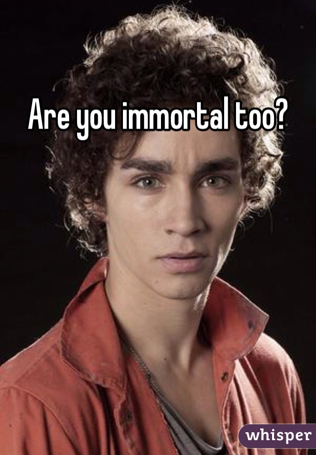 Are you immortal too?