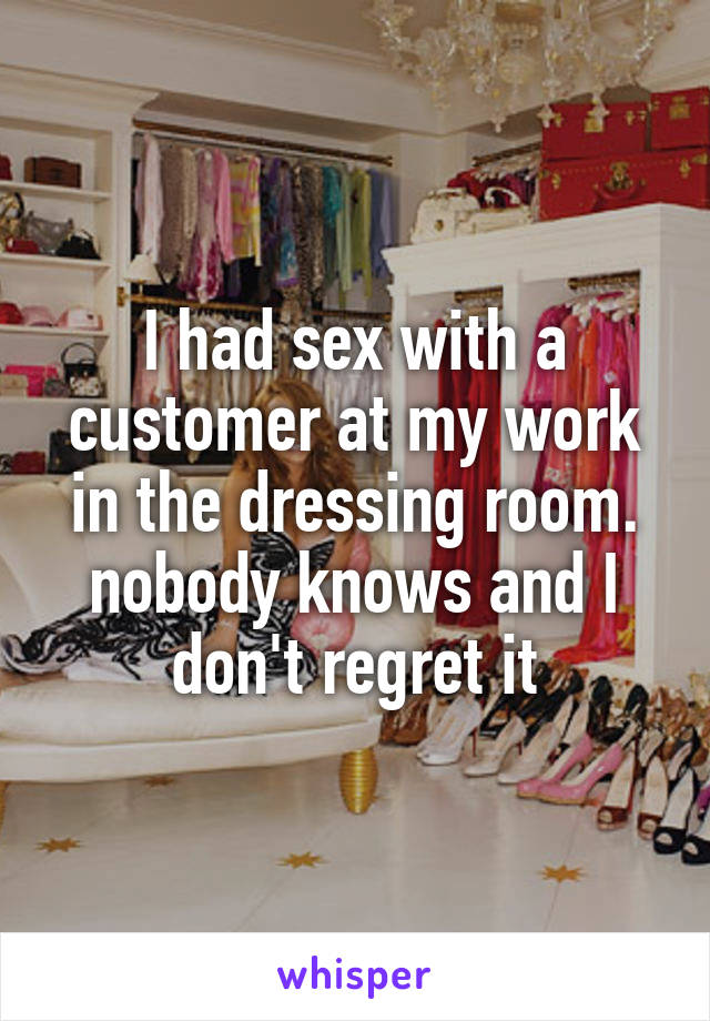 I had sex with a customer at my work in the dressing room. nobody knows and I don't regret it