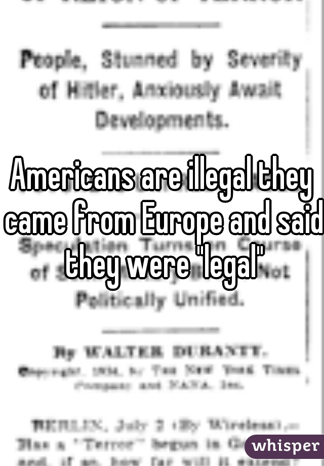 Americans are illegal they came from Europe and said they were "legal"