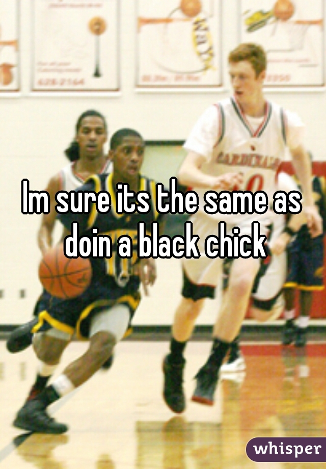 Im sure its the same as doin a black chick