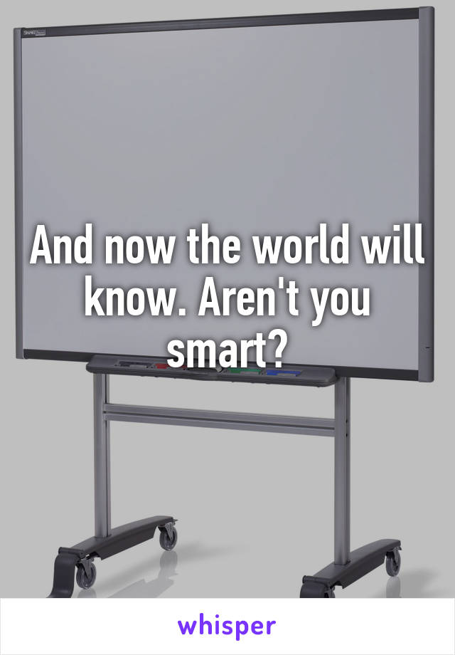 And now the world will know. Aren't you smart?
