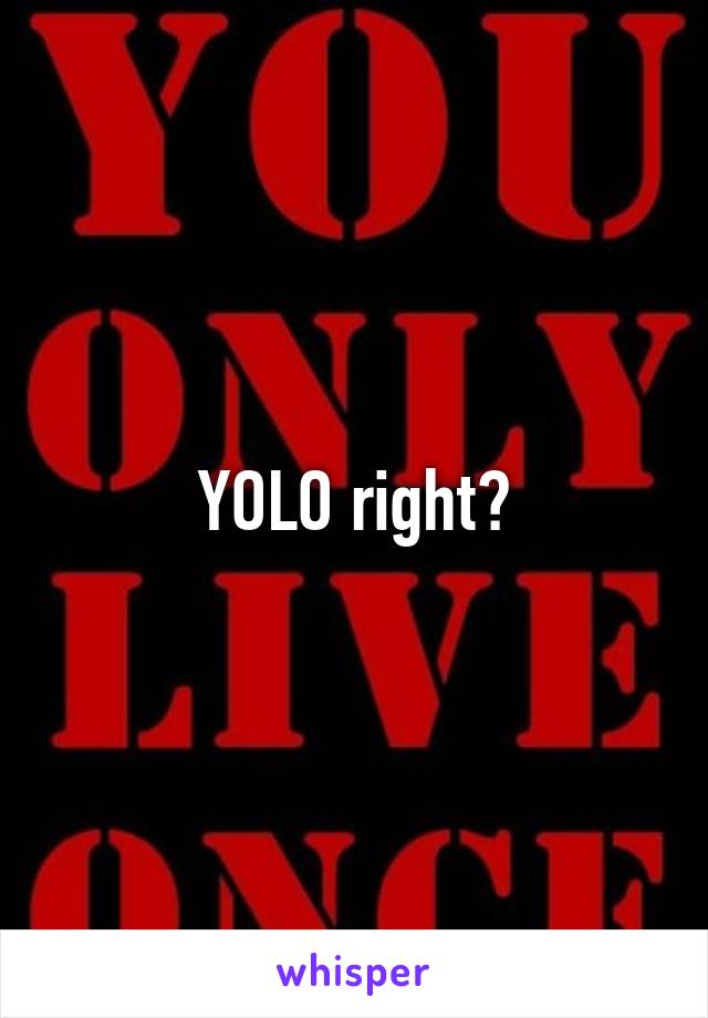 YOLO right?