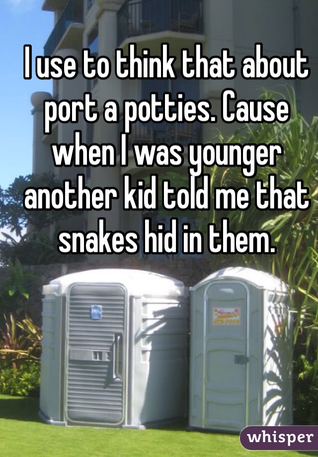 I use to think that about port a potties. Cause when I was younger another kid told me that snakes hid in them.