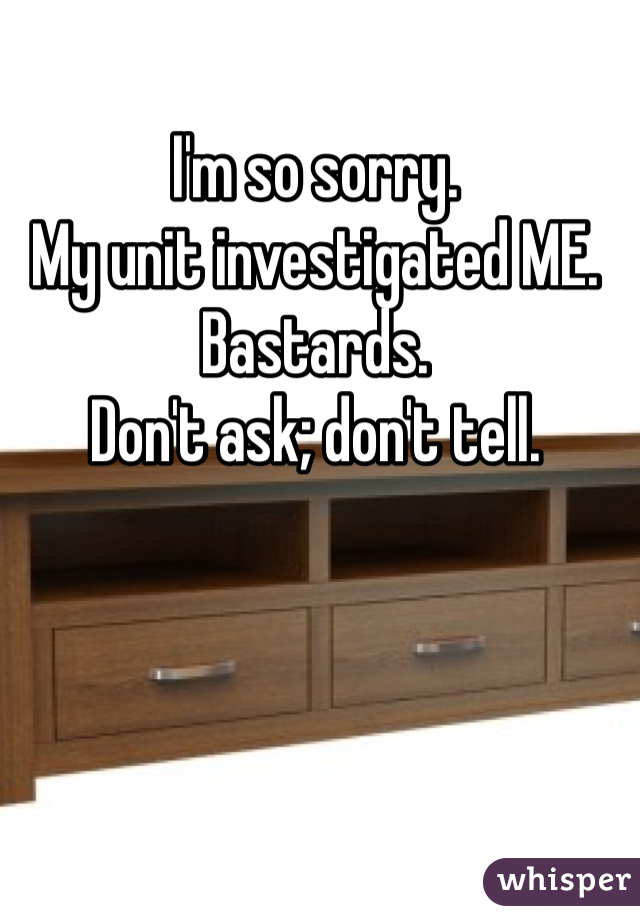 I'm so sorry. 
My unit investigated ME. 
Bastards. 
Don't ask; don't tell. 