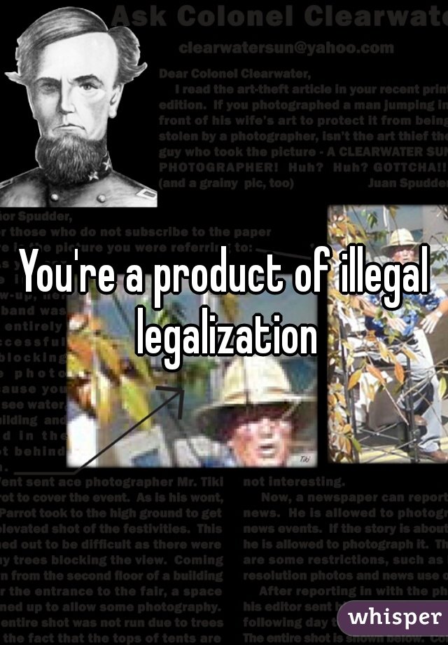 You're a product of illegal legalization