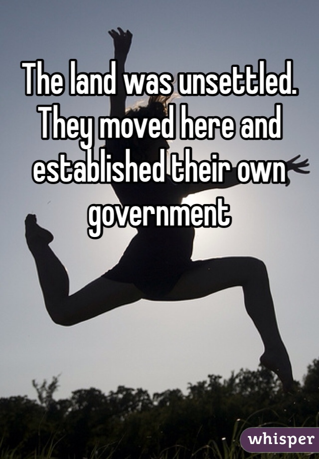 The land was unsettled. They moved here and established their own government