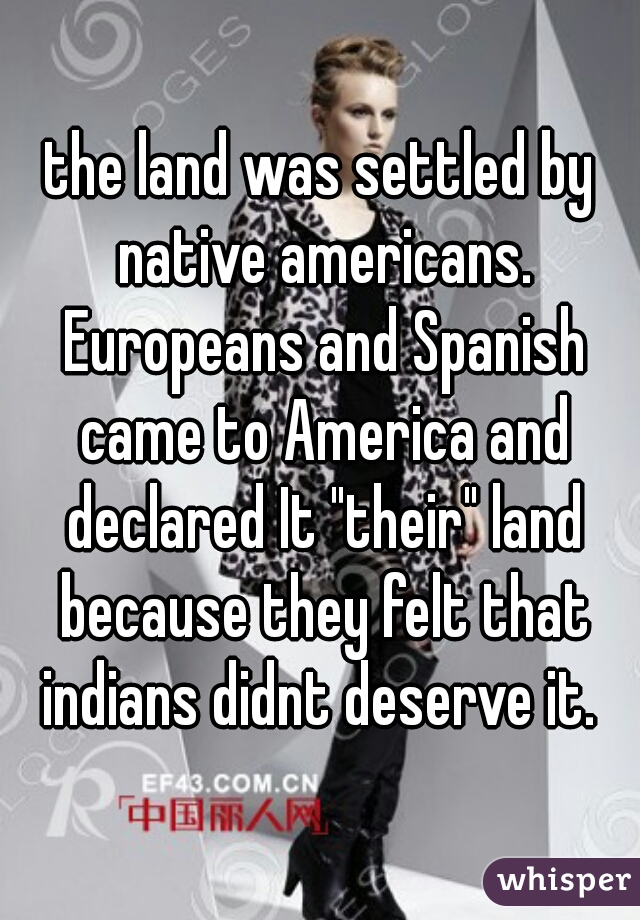 the land was settled by native americans. Europeans and Spanish came to America and declared It "their" land because they felt that indians didnt deserve it. 