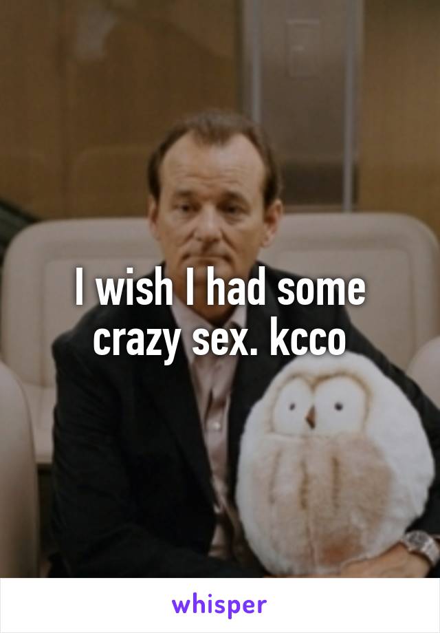 I wish I had some crazy sex. kcco