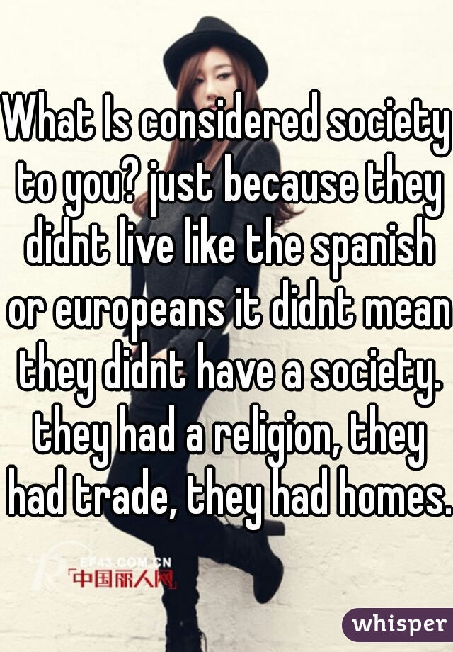 What Is considered society to you? just because they didnt live like the spanish or europeans it didnt mean they didnt have a society. they had a religion, they had trade, they had homes.