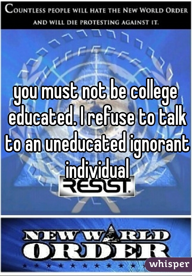 you must not be college educated. I refuse to talk to an uneducated ignorant individual