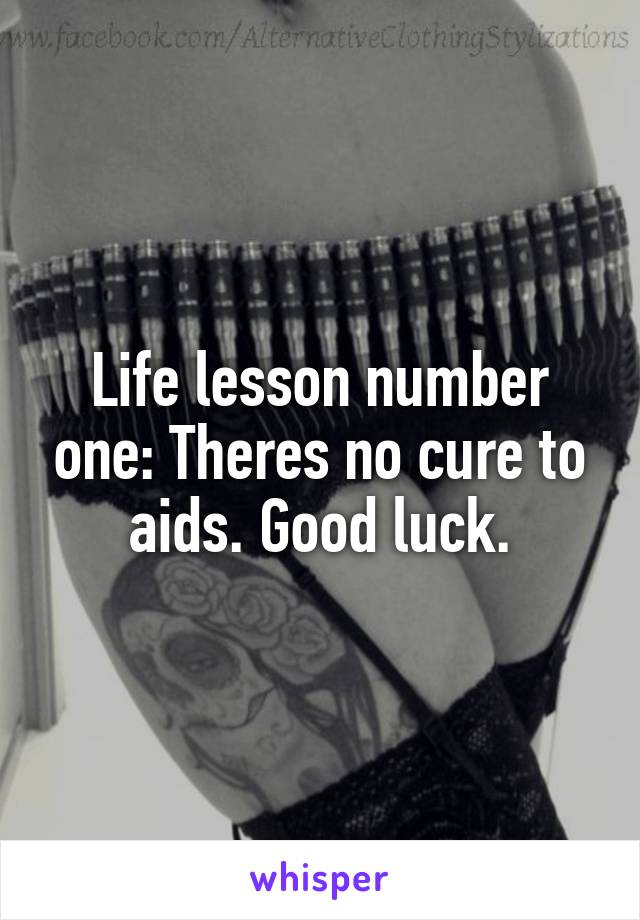 Life lesson number one: Theres no cure to aids. Good luck.