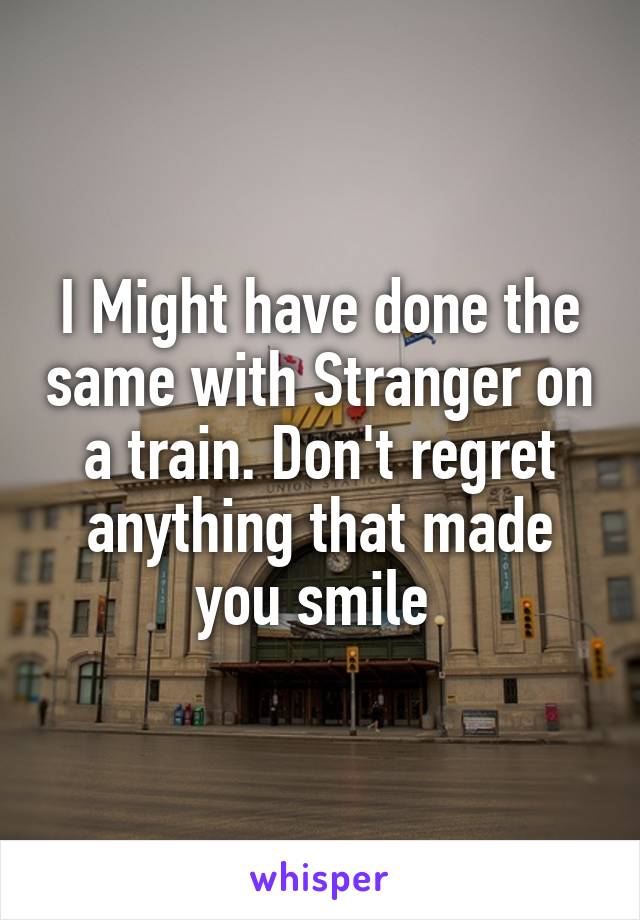 I Might have done the same with Stranger on a train. Don't regret anything that made you smile 