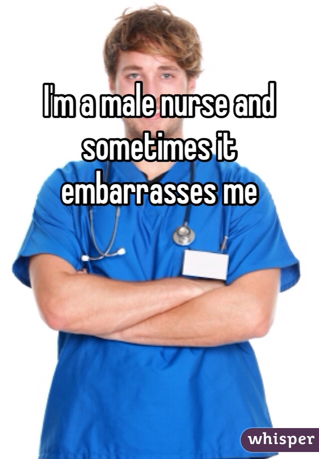 I'm a male nurse and sometimes it embarrasses me