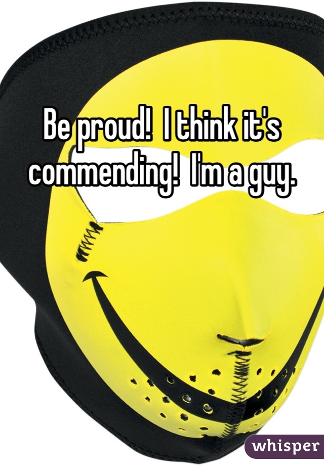 Be proud!  I think it's commending!  I'm a guy.