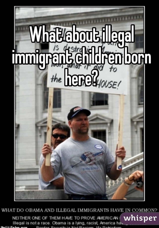 What about illegal immigrant children born here?