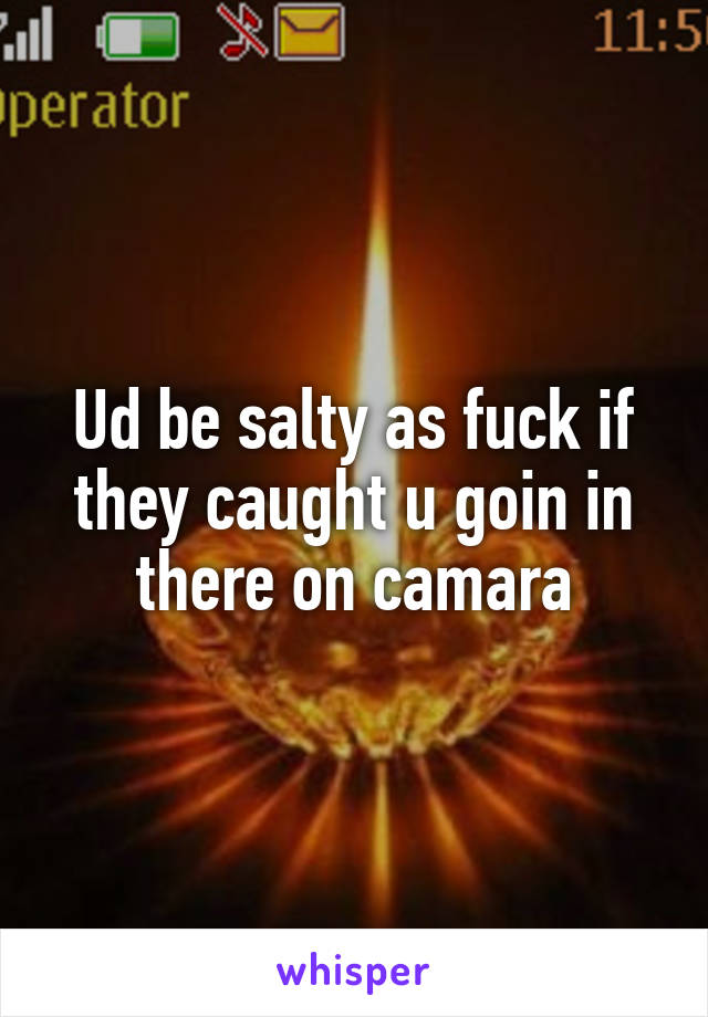Ud be salty as fuck if they caught u goin in there on camara