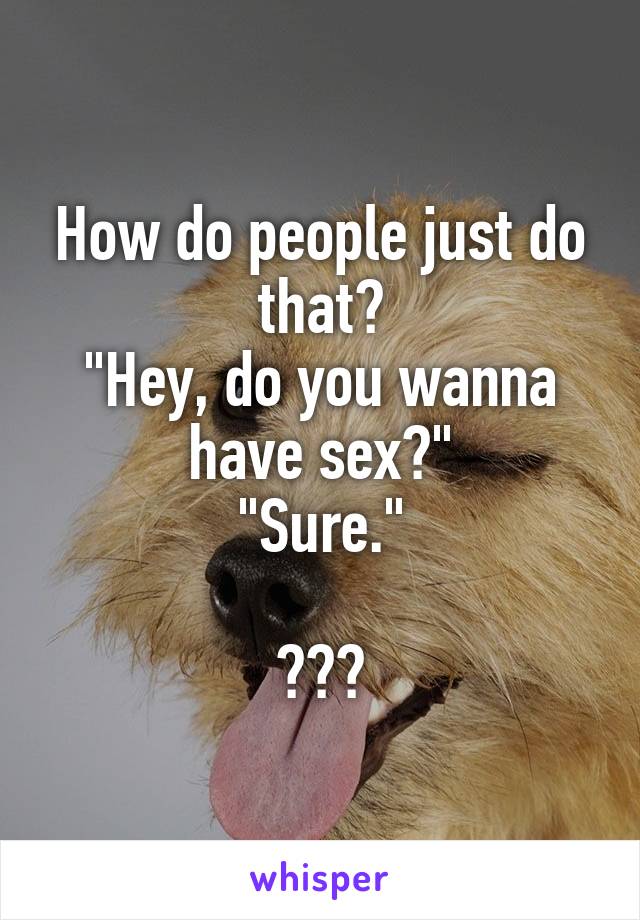 How do people just do that?
"Hey, do you wanna have sex?"
"Sure."

???